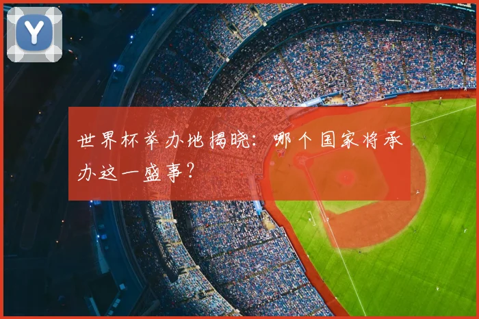 世界杯举办地揭晓:哪个国家将承办这一盛事?