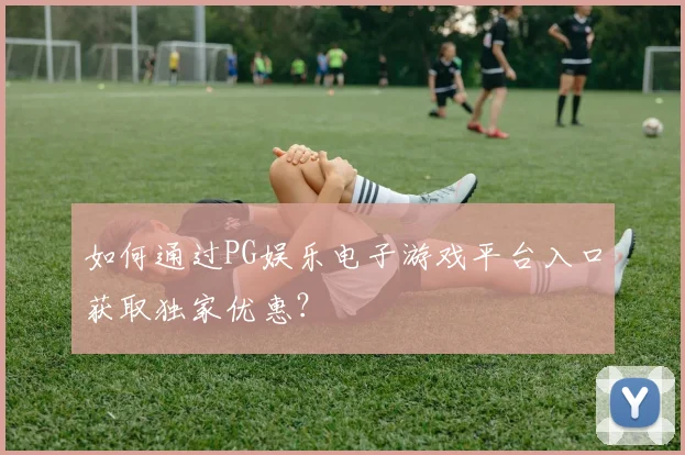 如何通过PG娱乐电子游戏平台入口获取独家优惠?