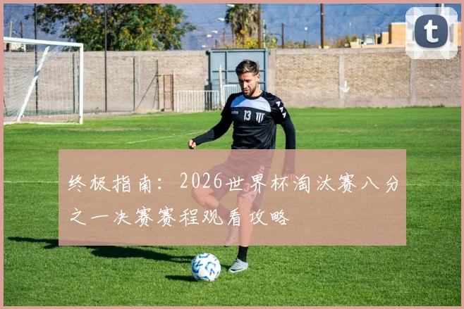 终极指南：2026世界杯淘汰赛八分之一决赛赛程观看攻略