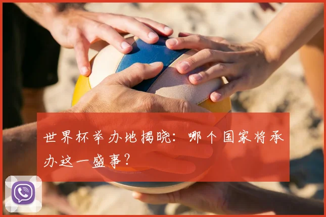 世界杯举办地揭晓：哪个国家将承办这一盛事？