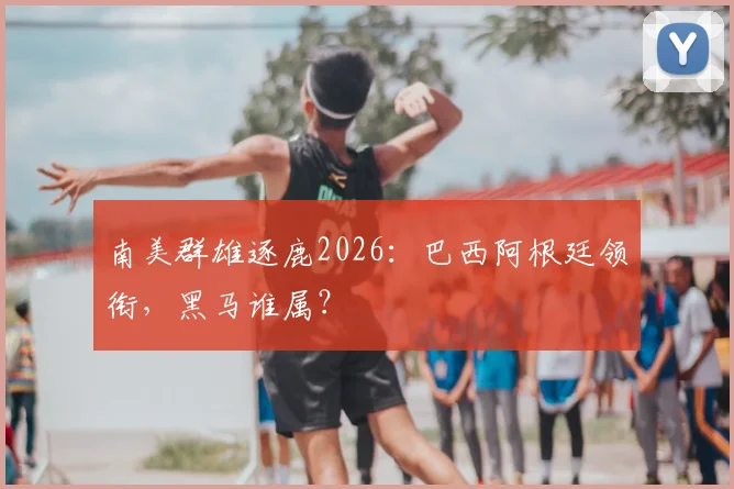 南美群雄逐鹿2026：巴西阿根廷领衔，黑马谁属？