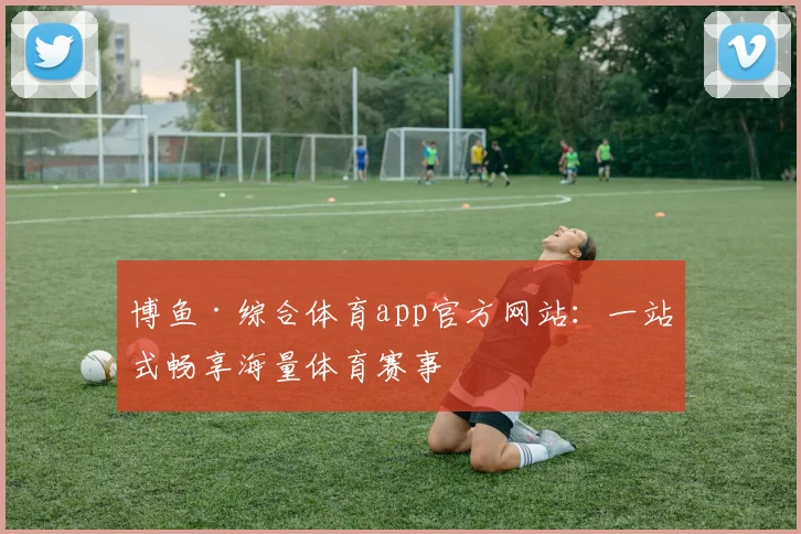 博鱼·综合体育app官方网站:一站式畅享海量体育赛事