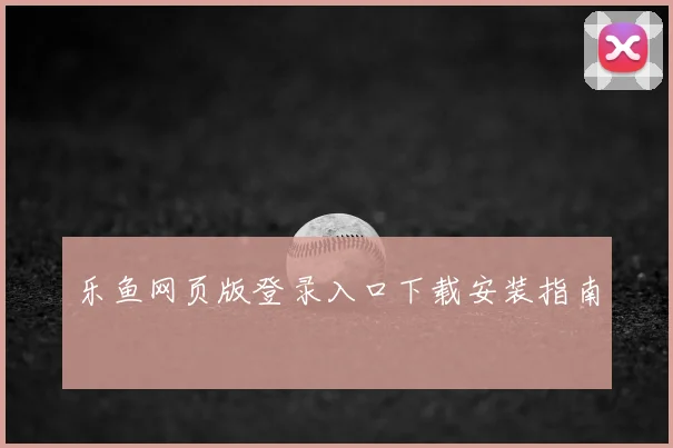 乐鱼网页版登录入口下载安装指南
