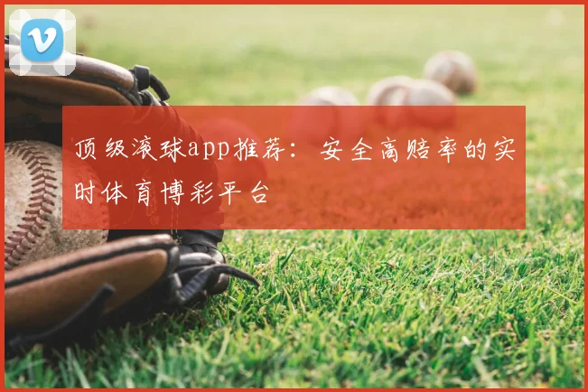 顶级滚球app推荐：安全高赔率的实时体育博彩平台