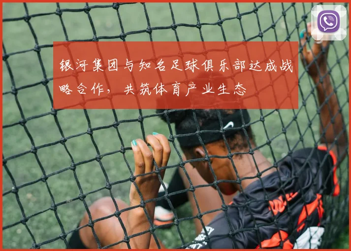 银河集团与知名足球俱乐部达成战略合作,共筑体育产业生态