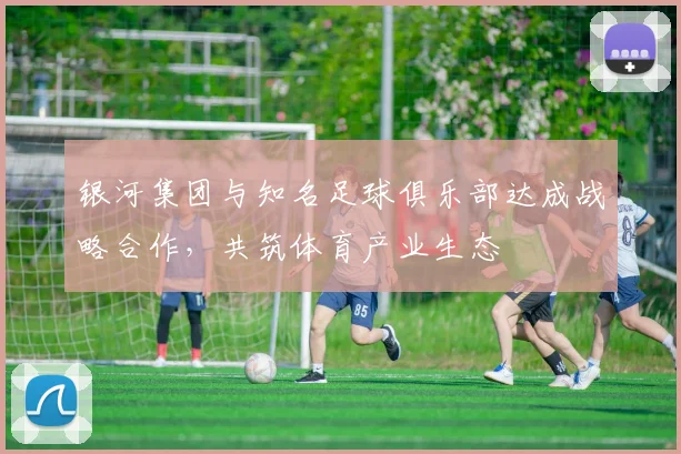 银河集团与知名足球俱乐部达成战略合作，共筑体育产业生态