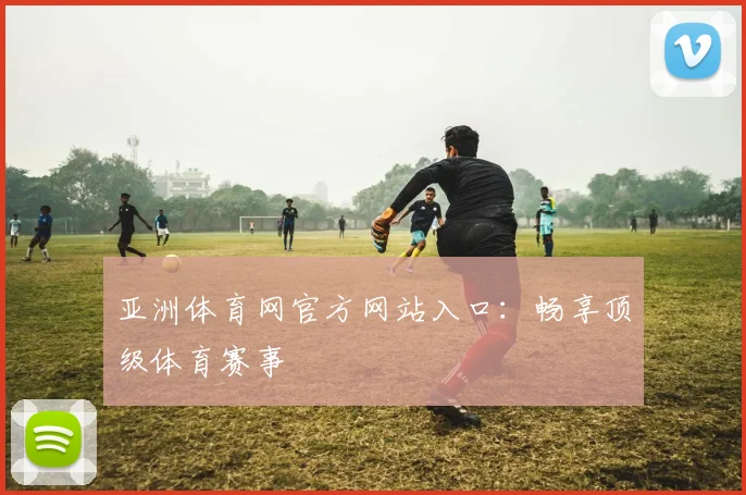亚洲体育网官方网站入口:畅享顶级体育赛事
