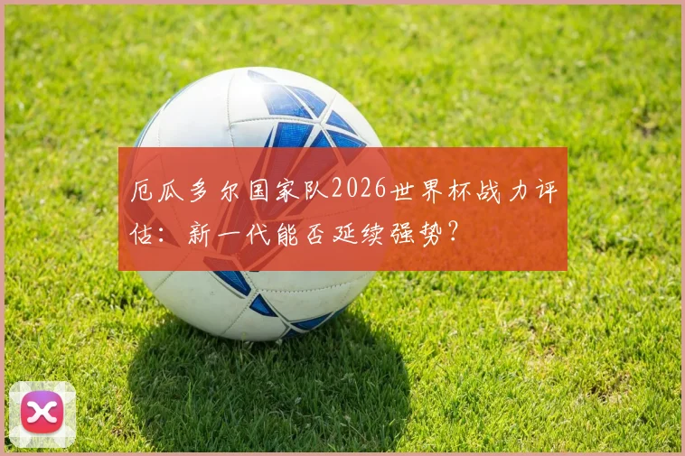 厄瓜多尔国家队2026世界杯战力评估：新一代能否延续强势？