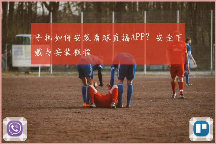手机如何安装看球直播APP？安全下载与安装教程
