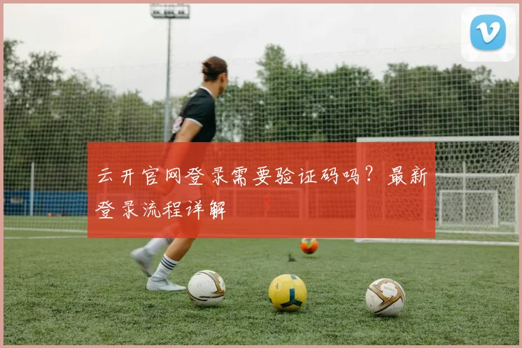 云开官网登录需要验证码吗？最新登录流程详解