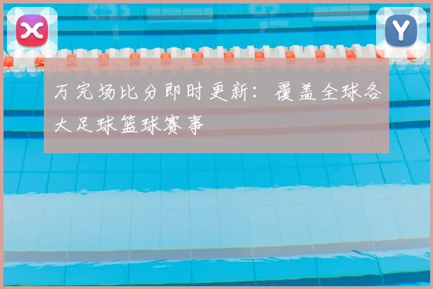 万完场比分即时更新：覆盖全球各大足球篮球赛事
