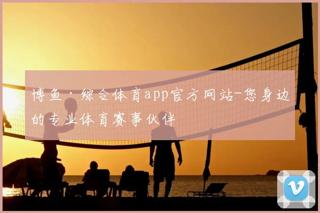 博鱼·综合体育app官方网站-您身边的专业体育赛事伙伴