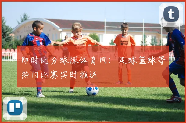 即时比分球探体育网:足球篮球等热门比赛实时推送
