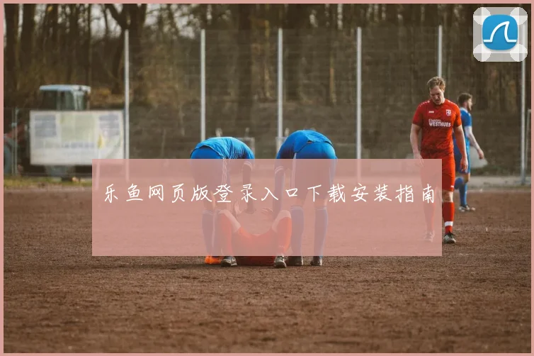乐鱼网页版登录入口下载安装指南