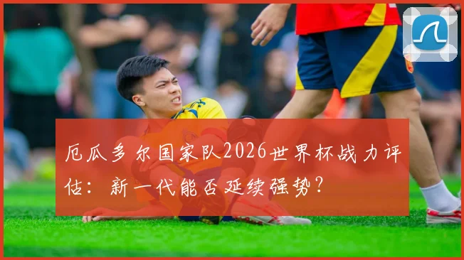 厄瓜多尔国家队2026世界杯战力评估：新一代能否延续强势？