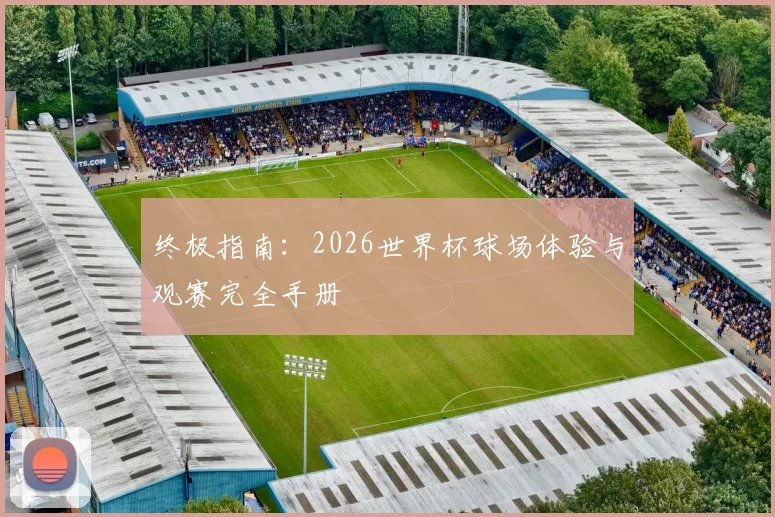 终极指南：2026世界杯球场体验与观赛完全手册